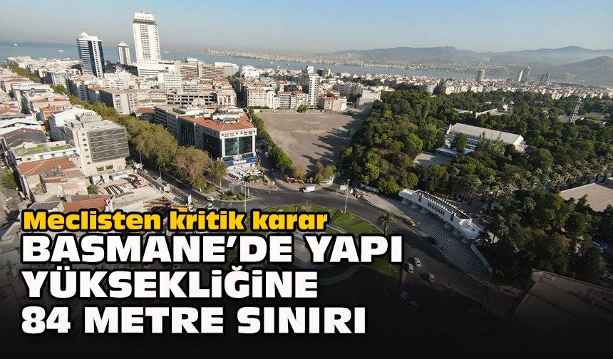 Meclisten kritik karar: Basmane’de yapı yüksekliğine 84 metre sınırı