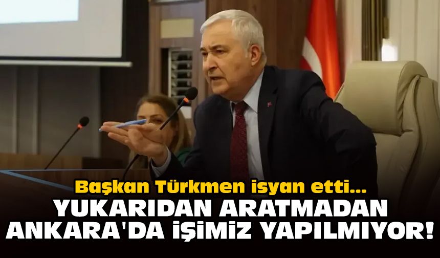 Başkan Türkmen isyan etti: Yukarıdan aratmadan Ankara'da işimiz yapılmıyor!