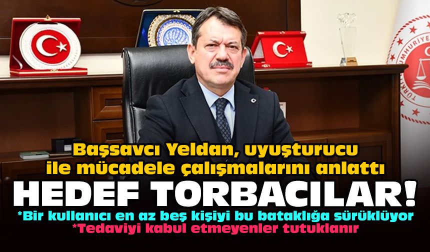 Başsavcı Yeldan, uyuşturucu ile mücadele çalışmalarını anlattı: Hedef torbacılar!