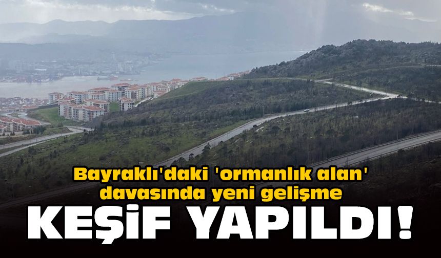 Bayraklı'daki 'ormanlık alan' davasında yeni gelişme: Keşif yapıldı!