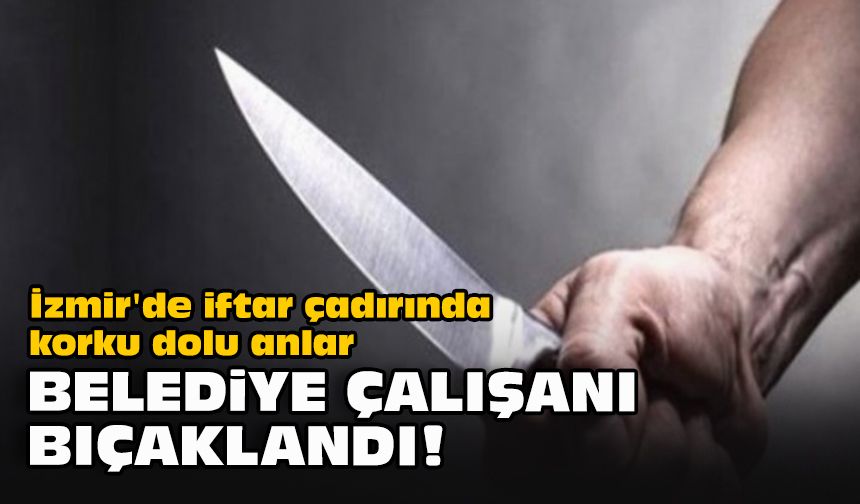 İzmir'de iftar çadırında korku dolu anlar... Belediye çalışanı bıçaklandı!