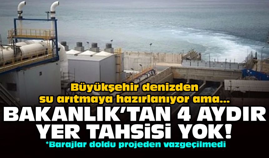 Büyükşehir denizden su arıtmaya hazırlanıyor ama... Bakanlık’tan 4 aydır yer tahsisi yok!