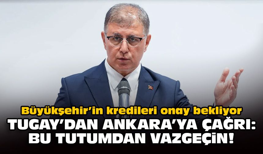 Büyükşehir’in kredileri onay bekliyor: Tugay’dan Ankara’ya çağrı: Bu tutumdan vazgeçin!