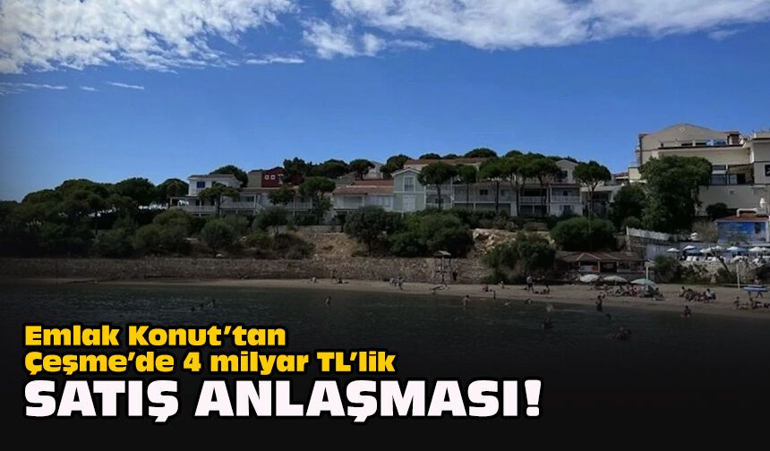 Emlak Konut’tan Çeşme’de 4 milyar TL’lik satış anlaşması!