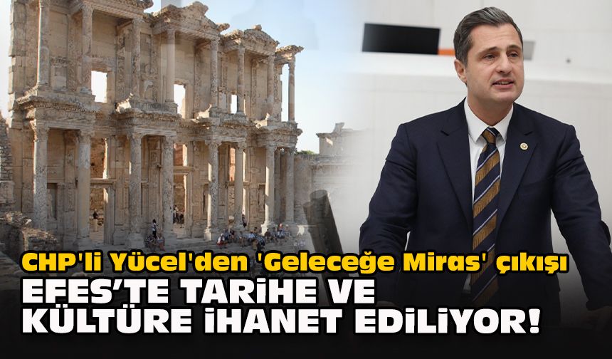 CHP'li Yücel'den 'Geleceğe Miras' çıkışı: Efes'te tarihe ve kültüre ihanet ediliyor!