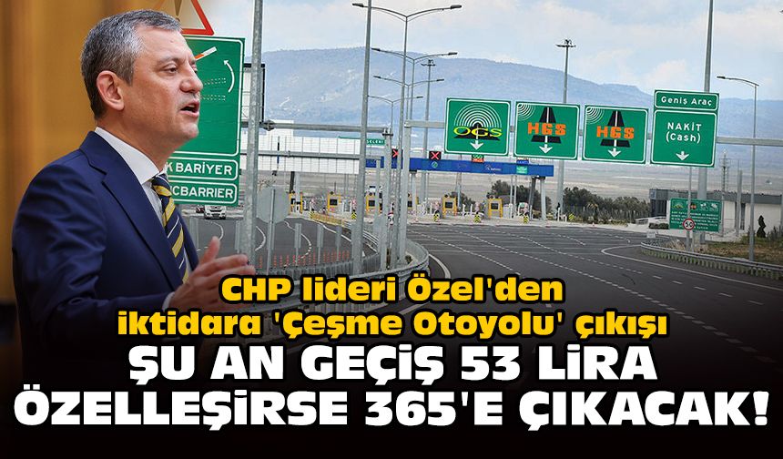 CHP lideri Özel'den iktidara 'Çeşme Otoyolu' çıkışı: Şu an geçiş 53 lira özelleşirse 365'e çıkacak!