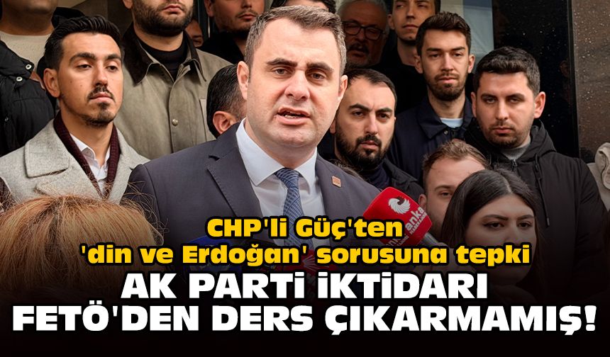 CHP'li Güç'ten 'din ve Erdoğan' sorusuna tepki: AK Parti iktidarı FETÖ'den ders çıkarmamış!