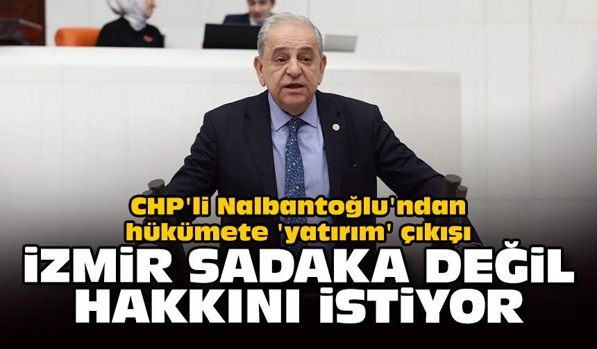 CHP'li Nalbantoğlu'ndan hükümete 'yatırım' çıkışı: İzmir sadaka değil, hakkını istiyor