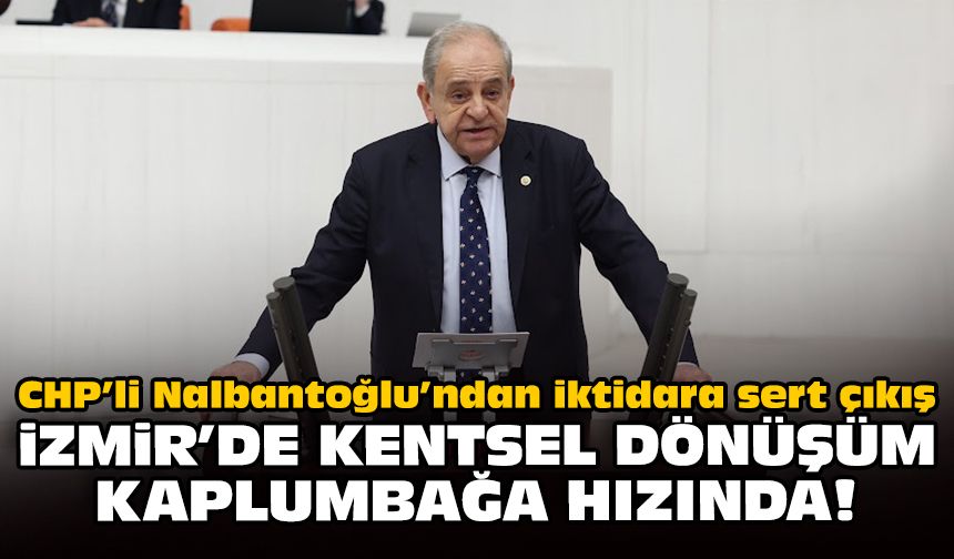CHP’li Nalbantoğlu’ndan 'iktidara' sert çıkış: İzmir'de kentsel dönüşüm kaplumbağa hızında!