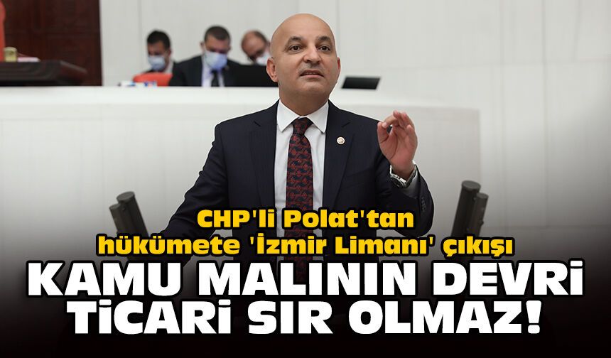 CHP'li Polat'tan hükümete 'İzmir Limanı' çıkışı: Kamu malının devri ticari sır olmaz!