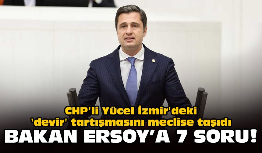 CHP'li Yücel İzmir'deki 'devir' tartışmasını meclise taşıdı: Bakan Ersoy'a 7 soru!