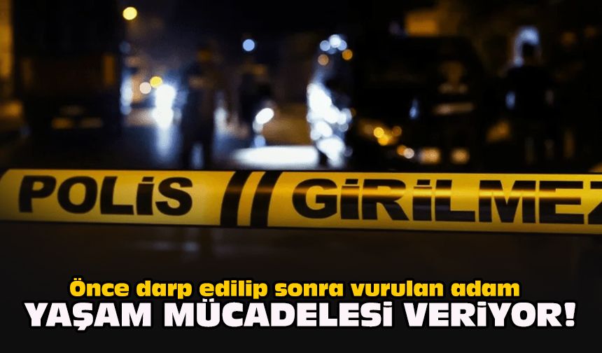 Önce darp edilip sonra vurulan adam yaşam mücadelesi veriyor!