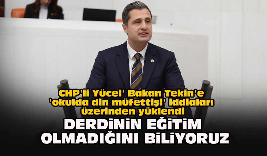 CHP'li Yücel' Bakan Tekin'e 'okulda din müfettişi' iddiaları üzerinden yüklendi: "Derdinin eğitim olmadığını biliyoruz"