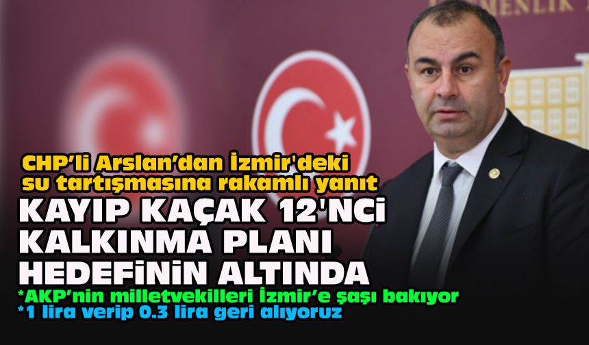 CHP’li Arslan’dan İzmir'deki su tartışmasına rakamlı yanıt: Kayıp kaçak 12'nci kalkınma planı hedefinin altında