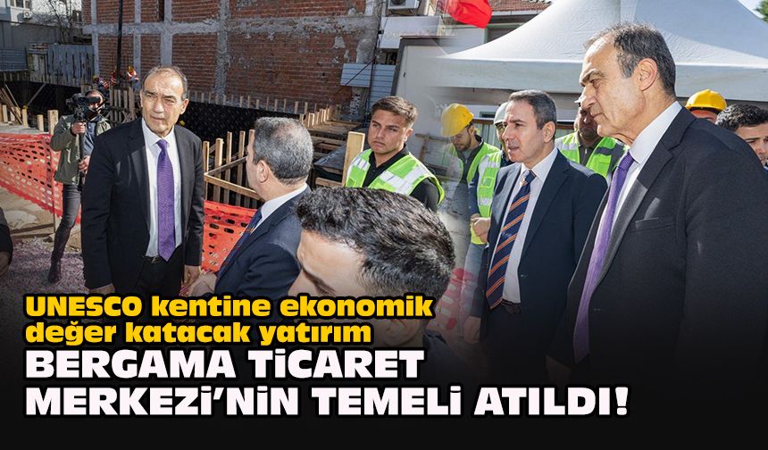 UNESCO kentine ekonomik değer katacak yatırım... Bergama Ticaret Merkezi’nin temeli atıldı!