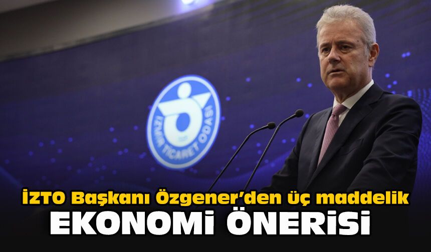 İZTO Başkanı Özgener’den üç maddelik ekonomi önerisi