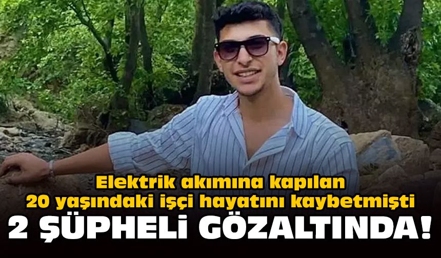 Elektrik akımına kapılan 20 yaşındaki işçi hayatını kaybetmişti: 2 şüpheli gözaltında!