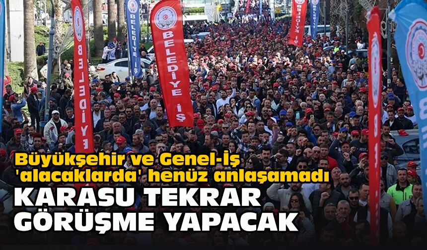 Büyükşehir ve Genel-İş 'alacaklarda' henüz anlaşamadı... Karasu tekrar görüşme yapacak