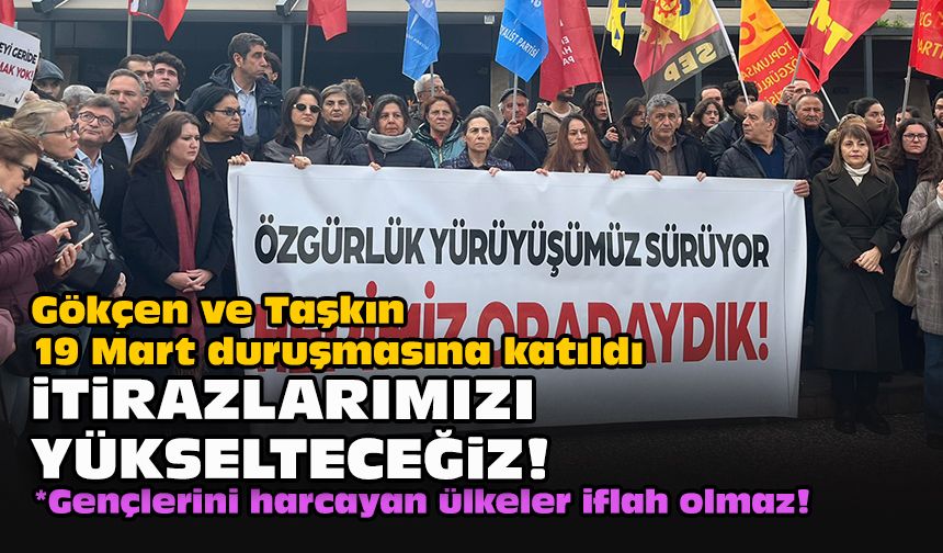 Gökçen ve Taşkın 19 Mart duruşmasına katıldı... İtirazlarımızı yükselteceğiz!
