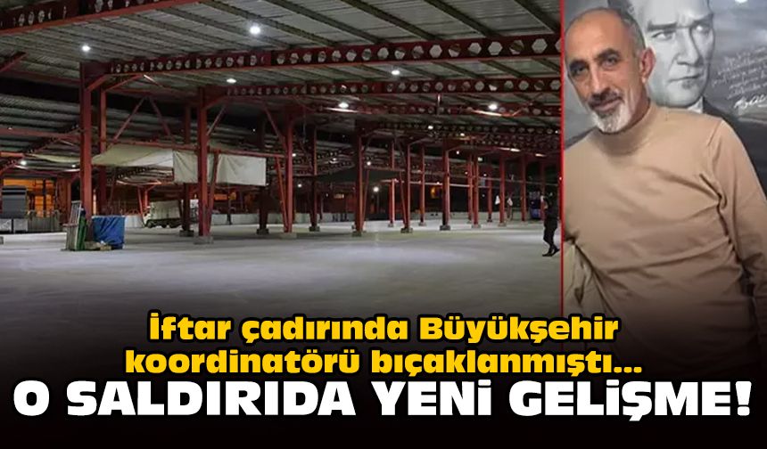 İftar çadırında Büyükşehir koordinatörü bıçaklanmıştı: O saldırıda yeni gelişme!