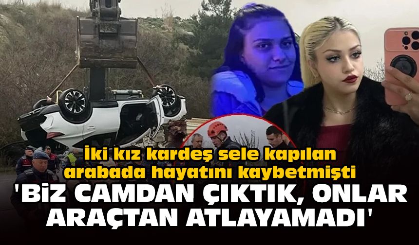 İki kız kardeş sele kapılan arabada hayatını kaybetmişti: 'Biz camdan çıktık, onlar araçtan atlayamadı'