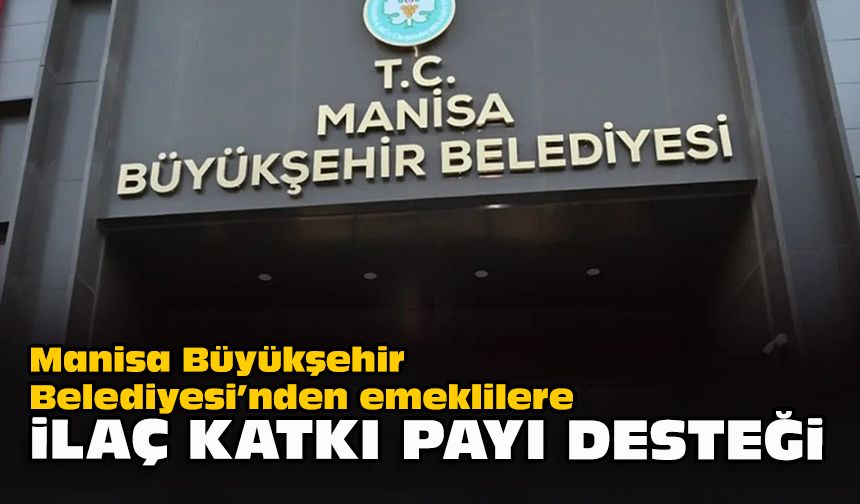 Manisa Büyükşehir Belediyesi’nden emeklilere ilaç katkı payı desteği