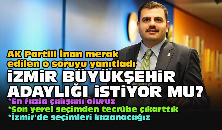 AK Partili İnan merak edilen o soruyu yanıtladı... İzmir Büyükşehir adaylığı istiyor mu?