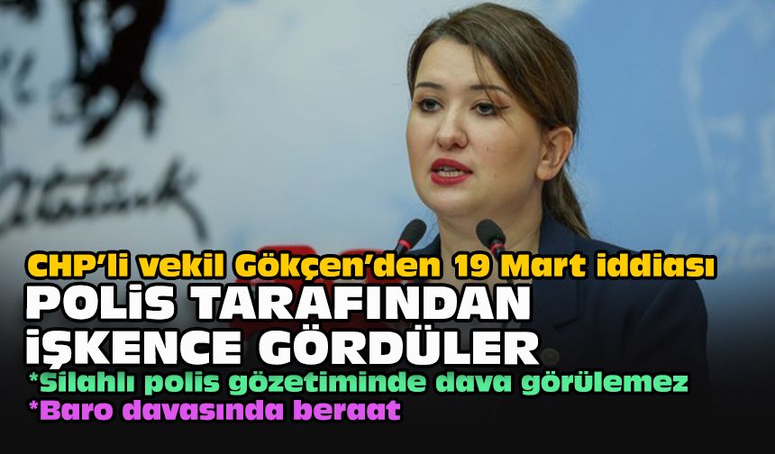 CHP’li vekil Gökçen’den 19 Mart iddiası: Polis tarafından işkence gördüler