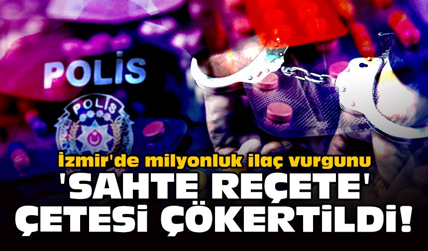 İzmir'de milyonluk ilaç vurgunu: 'Sahte reçete' çetesi çökertildi!