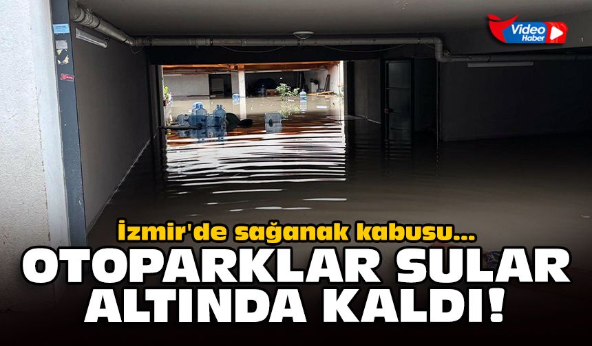 İzmir'de sağanak kabusu: Otoparklar sular altında kaldı!