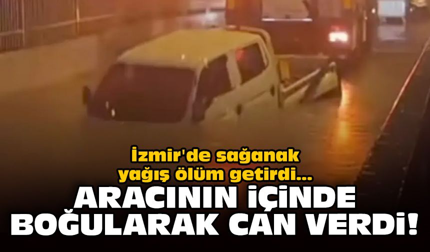 İzmir'de sağanak yağış ölüm getirdi: Aracının içinde boğularak can verdi!