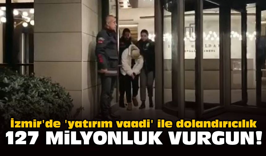 İzmir'de 'yatırım vaadi' ile dolandırıcılık: 127 milyonluk vurgun!