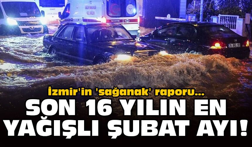 İzmir'in 'sağanak' raporu: Son 16 yılın en yağışlı şubat ayı!