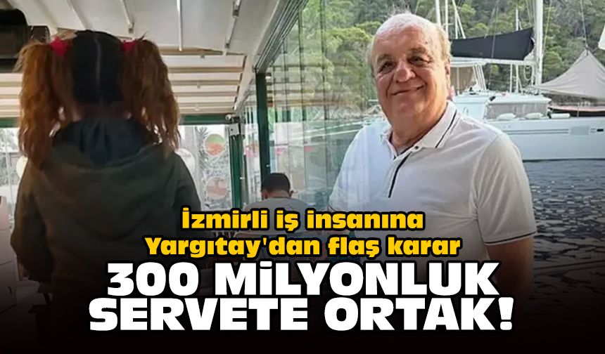 İzmirli iş insanına Yargıtay'dan flaş karar: 300 milyonluk servete ortak