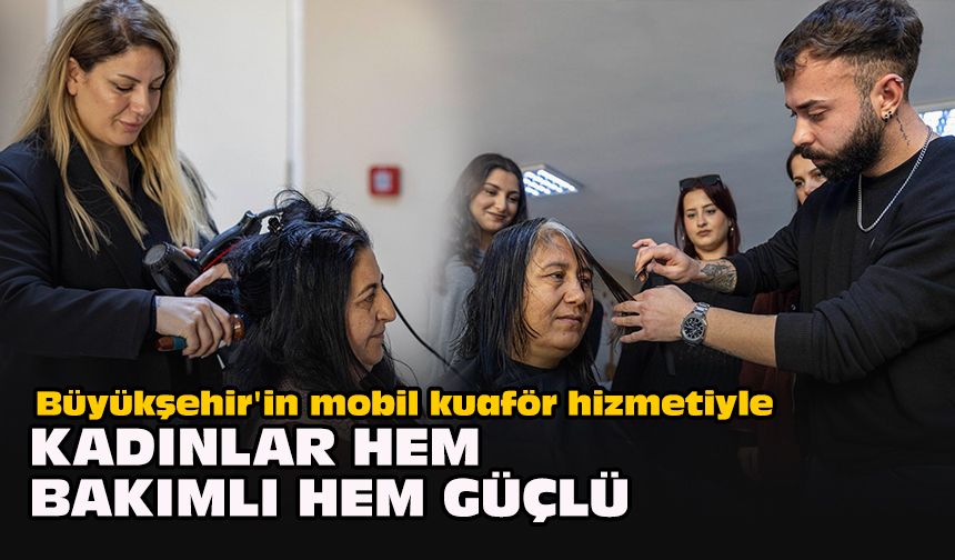 Büyükşehir'in mobil kuaför hizmetiyle kadınlar hem bakımlı hem güçlü
