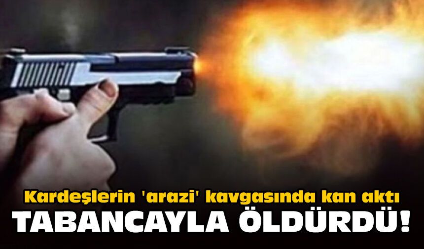 Kardeşlerin 'arazi' kavgasında kan aktı: Tabancayla öldürdü!