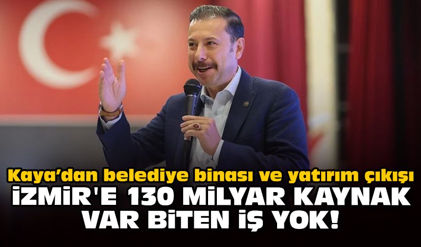 Kaya’dan belediye binası ve yatırım çıkışı: İzmir'e 130 milyar kaynak var biten iş yok!
