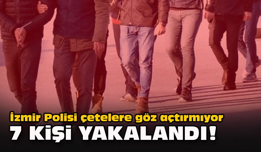 İzmir Polisi çetelere göz açtırmıyor... 7 kişi yakalandı!