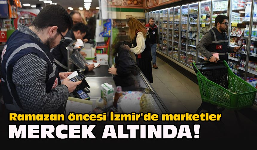 Ramazan öncesi İzmir'de marketler mercek altında!