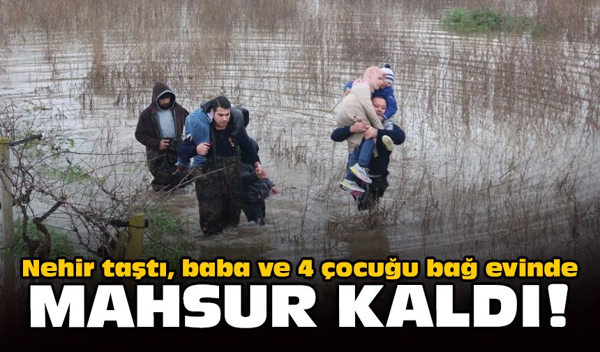 Nehir taştı, baba ve 4 çocuğu bağ evinde mahsur kaldı!