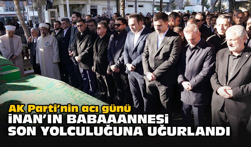 AK Parti’nin acı günü... İnan'ın babaannesi son yolculuğuna uğurlandı