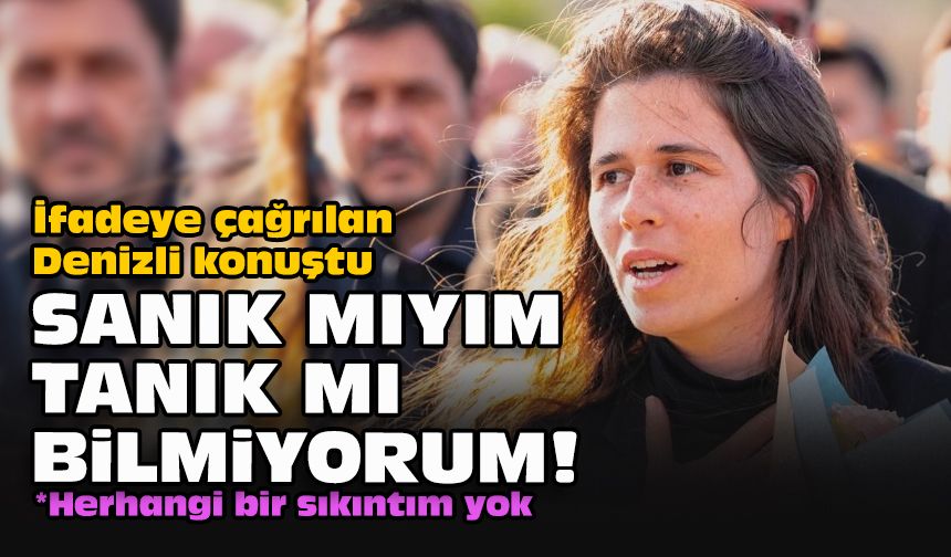 İfadeye çağrılan Denizli konuştu: Sanık mıyım tanık mı bilmiyorum!