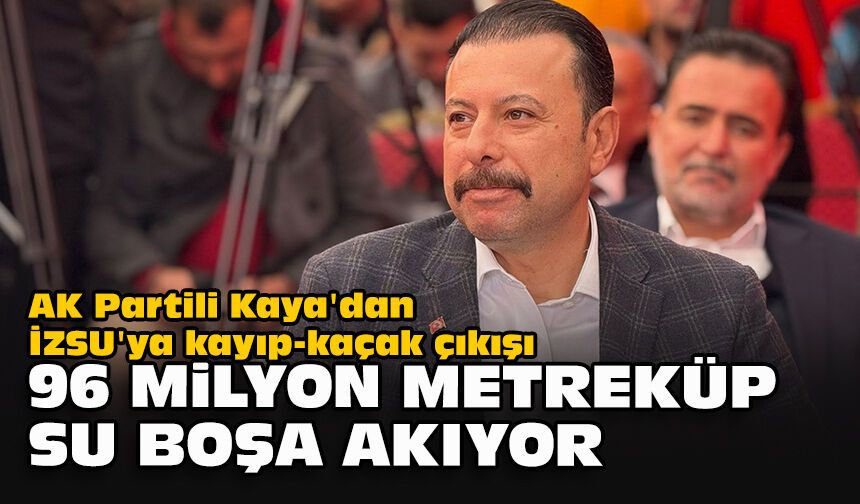 AK Partili Kaya'dan İZSU'ya kayıp-kaçak çıkışı... "96 milyon metreküp su boşa akıyor"