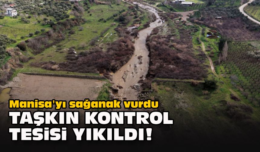 Manisa'yı sağanak vurdu... Taşkın kontrol tesisi yıkıldı!