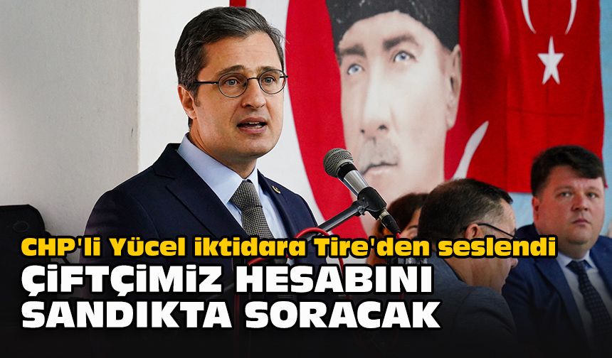 CHP'li Yücel iktidara Tire'den seslendi... "Çiftçimiz hesabını sandıkta soracak"