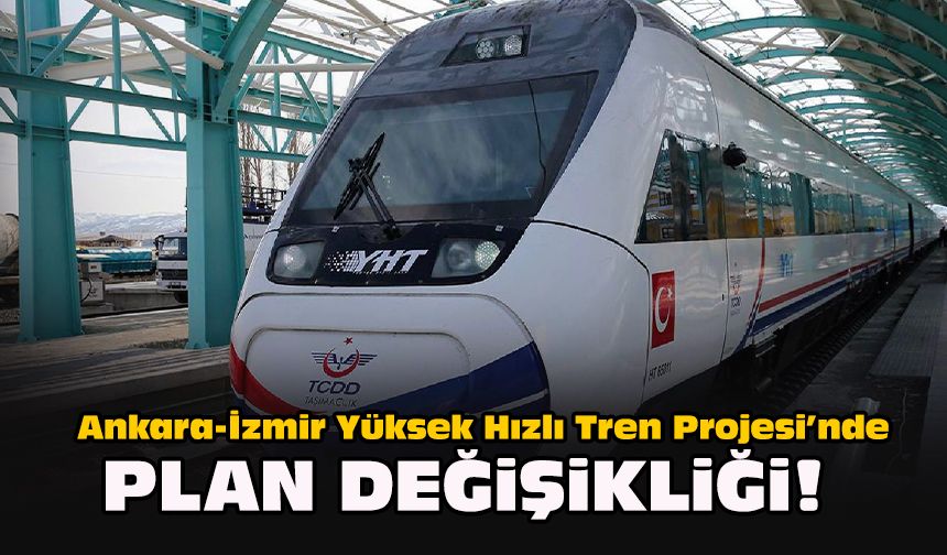 Ankara-İzmir Yüksek Hızlı Tren Projesi’nde plan değişikliği!