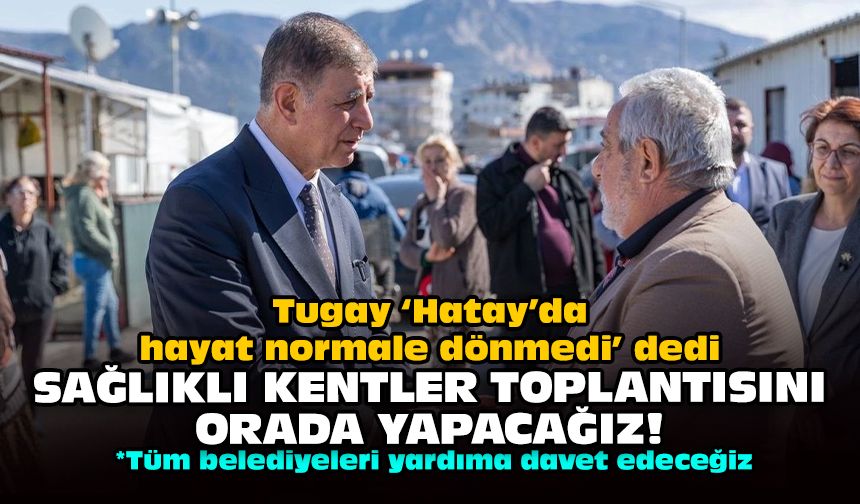 Tugay ‘Hatay’da hayat normale dönmedi’ dedi: Sağlıklı Kentler toplantısını orada yapacağız!