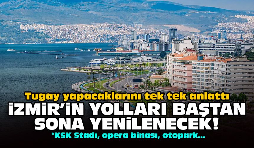 Tugay yapacaklarını tek tek anlattı: İzmir’in yolları baştan sona yenilenecek!