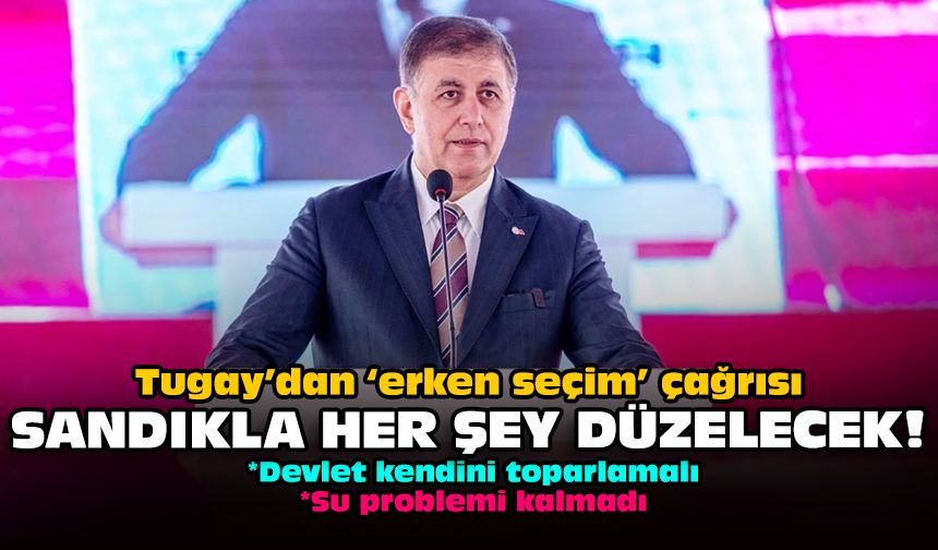 Tugay’dan ‘Erken seçim’ çağrısı: Sandıkla her şey düzelecek!