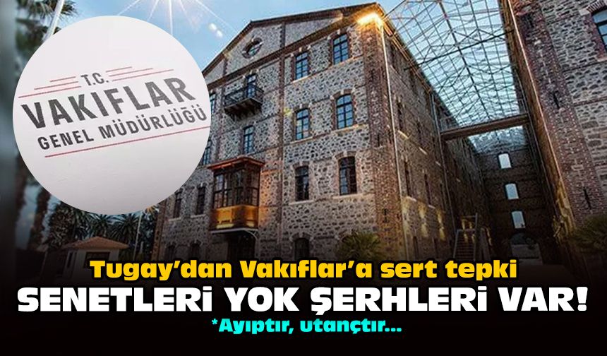 Tugay’dan Vakıflar’a sert tepki: Senetleri yok şerhleri var!